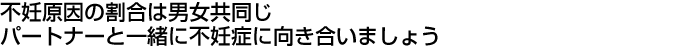 不妊の原因は必ずしも女性とは限りません。信頼できるパートナーと一緒に不妊症を克服しましょう